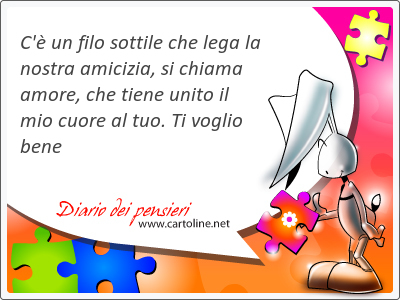 C' un filo sottile che lega la nostra amicizia, si chiama amore, che tiene unito il mio cuore al tuo. Ti voglio bene