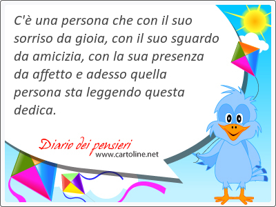 C' una persona che con il suo sor<strong>riso</strong> da gioia, con il suo sguardo da amicizia, con la sua presenza da affetto e adesso quella persona sta leggendo questa dedica.