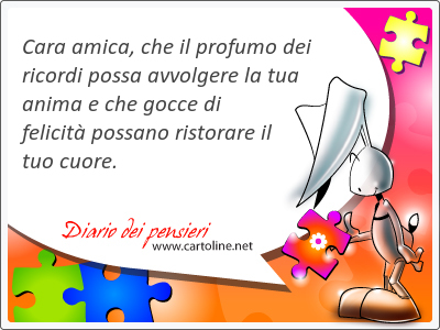 Cara amica, che il profumo dei ricordi possa avvolgere la tua anima e che gocce di felicit possano ristorare il tuo <strong>cuore</strong>.