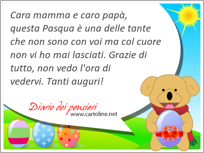 Cara mamma e caro pap, questa Pasqua  una delle tante che non sono con voi ma col cuore non vi ho mai lasciati. Grazie di tutto, non vedo l'ora di vedervi. Tanti auguri!