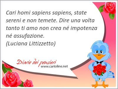 Cari homi sapiens sapiens, state sereni e non temete. Dire una volta tanto ti amo non crea n impotenza n assufazione.