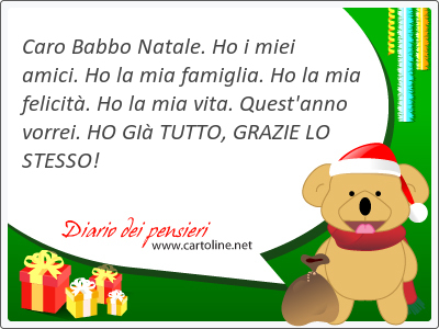 Caro Babbo Natale. Ho i miei amici. Ho la mia famiglia. Ho la mia felicit. Ho la mia vita. Quest'anno vorrei. HO GI TUTTO, GRAZIE LO STESSO!