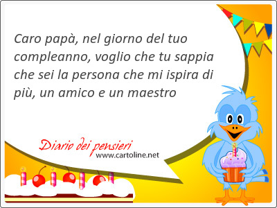 Caro pap, nel giorno del tuo compleanno, voglio che tu sappia che sei la <strong>persona</strong> che mi ispira di pi, un amico e un maestro