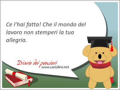 Ce l'hai <strong>fatta</strong>! Che il mondo del lavoro non stemperi la tua allegria.