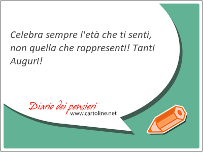 Celebra sempre l'et che ti <strong>senti</strong>, non quella che rappre<strong>senti</strong>! Tanti Auguri!