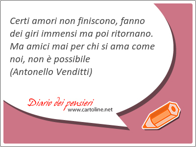 Certi amori non finiscono, fanno dei giri immensi ma poi ritornano. Ma amici mai per chi si ama come noi, non  possibile