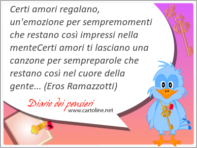 Certi amori regalano, un'emozione per sempremomenti che restano cos impressi nella menteCerti amori ti lasciano una canzone per sempreparole che restano cos nel cuore della gente...