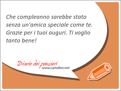 Che compleanno sarebbe stato senza un'amica <strong>speciale</strong> come te. Grazie per i tuoi auguri. Ti voglio tanto bene!