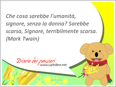 Che <strong>cosa</strong> sarebbe l'umanit, signore, senza la donna? Sarebbe scarsa, Signore, terribilmente scarsa.