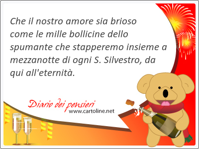 Che il nostro amore sia brioso come le mille bollicine dello spumante che stapperemo <strong>insieme</strong> a mezzanotte di ogni S. Silvestro, da qui all'eternit.