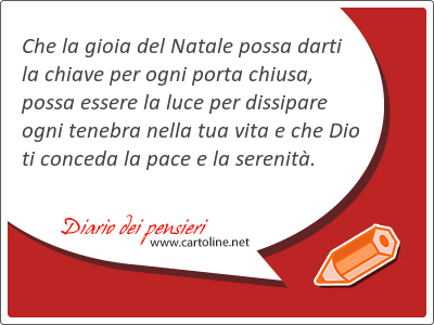 Che la gioia del Natale possa darti la chiave per ogni porta chiusa, possa essere la luce per dissipare ogni tenebra nella tua vita e che Dio ti conceda la <strong>pace</strong> e la serenit.