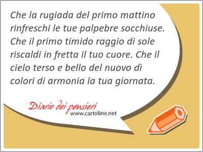 Che la rugiada del primo mattino rinfreschi le tue palpebre socchiuse. Che il primo timido raggio di sole riscaldi in fretta il tuo cuore. Che il cielo terso e bello del nuovo d colori di <strong>armonia</strong> la tua giornata.