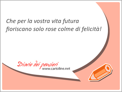 Che per la vostra vita futura fioriscano solo rose colme di felicit!