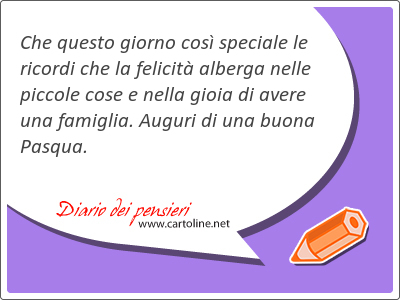 Che questo giorno così speciale le ricordi che la felicità alberga nelle piccole cose e nella gioia di avere una famiglia. Auguri di una buona Pasqua.