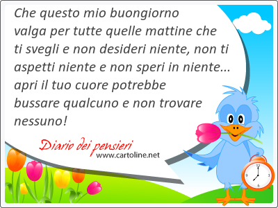 Che questo mio buongiorno valga per tutte quelle mattine che ti svegli e non desideri niente, non ti aspetti niente e non speri in niente... apri il tuo cuore potrebbe bussare qualcuno e non trovare nessuno!