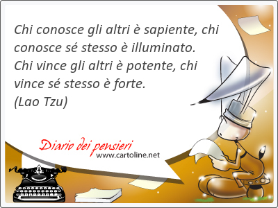 Chi conosce gli altri  sapiente, chi conosce s stesso  illuminato. Chi vince gli altri  potente, chi vince s stesso  forte.