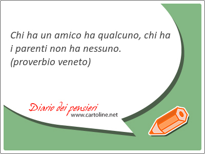 Chi ha un amico ha qualcuno, chi ha i parenti non ha nessuno.