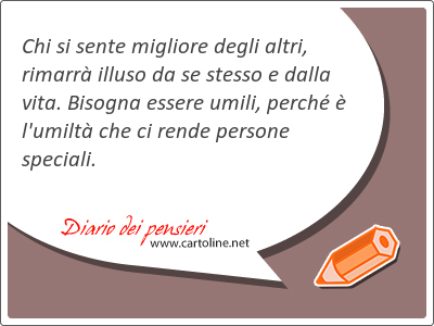 Chi si sente migliore degli altri, rimarr illuso da se stesso e dalla vita. Bisogna essere umili, perch  l'umilt che ci rende persone <strong>speciali</strong>.