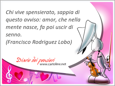 Chi vive spensierato, <strong>sappia</strong> di questo avviso: amor, che nella mente nasce, fa poi uscir di senno.