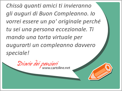 Chiss quanti amici ti invieranno gli auguri di Buon Compleanno. Io vorrei essere un po' originale perch tu sei una persona eccezionale. Ti mando una torta virtuale per augurarti un compleanno davvero speciale!