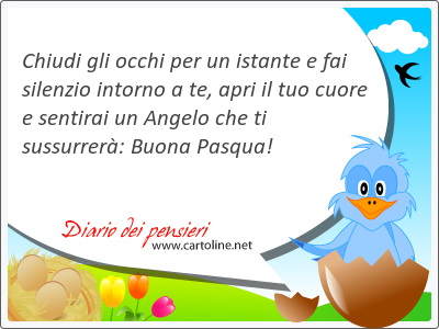 Chiudi gli occhi per un istante e fai <strong>silenzio</strong> intorno a te, apri il tuo cuore e sentirai un Angelo che ti sussurrer: Buona Pasqua!