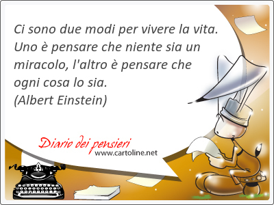 Ci sono due modi per vivere la vita. Uno  pensare che niente sia un miracolo, l'altro  pensare che ogni cosa lo sia.