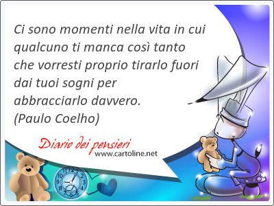 Ci sono momenti nella vita in cui qualcuno ti manca cos tanto che vorresti proprio tirarlo fuori dai tuoi sogni per abbracciarlo davvero.