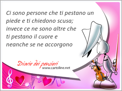 Ci sono persone che ti pestano un piede e ti chiedono scusa; invece ce ne sono altre che ti pestano il cuore e neanche se ne accorgono