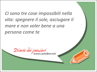 Ci sono tre cose impossibili nella vita: spegnere il sole, asciugare il mare e non voler bene a una persona come te