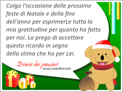 Colgo l'occasione delle prossime feste di Natale e della fine dell'anno per esprimerLe tutta la mia gratitudine per quanto ha fatto per noi. La prego di accettare questo ricordo in segno della stima che ho per Lei.