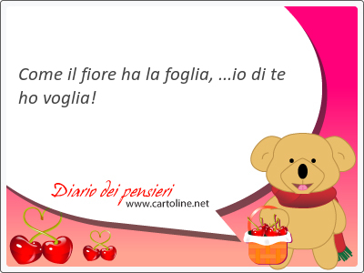 Come il fiore ha la foglia, ...io di te ho voglia!