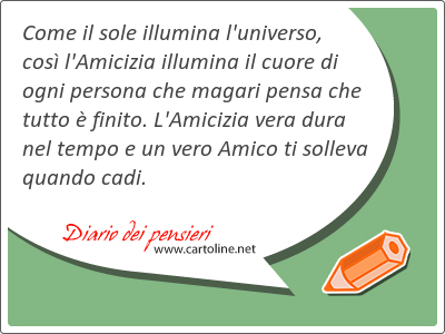 Come il sole illumina l'universo, cos l'Amicizia illumina il cuore di ogni persona che magari pensa che tutto  finito. L'Amicizia vera <strong>dura</strong> nel tempo e un vero Amico ti solleva quando cadi.