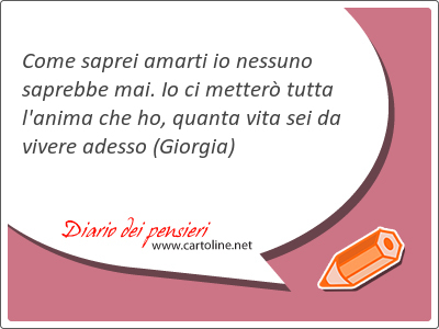 Come saprei amarti io nessuno saprebbe mai. Io ci metter tutta l'anima che ho, quanta vita sei da vivere adesso