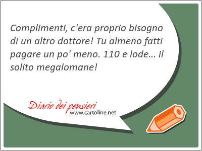 Compli<strong>menti</strong>, c'era proprio bisogno di un altro dottore! Tu almeno fatti pagare un po' meno. 110 e lode... il solito megalomane!