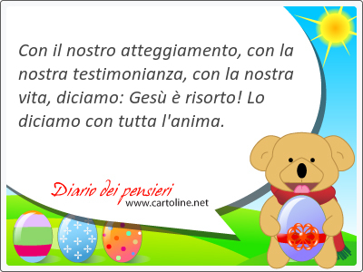 Con il nostro atteggiamento, con la nostra testimonianza, con la nostra vita, diciamo: Ges  risorto! Lo diciamo con tutta l'anima.