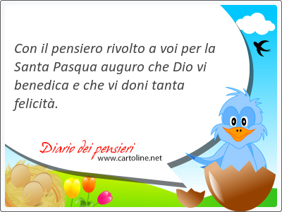 Con il pensiero rivolto a voi per la Santa Pasqua auguro che Dio vi benedica e che vi doni tanta felicit.