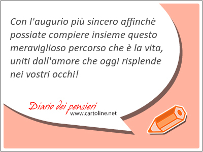 Con l'augurio pi sincero affinch possiate compiere insieme questo meraviglioso percorso che  la vita, uniti dall'amore che oggi risplende nei vostri occhi!