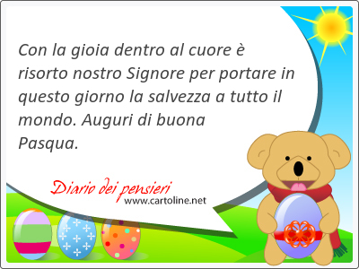 Con la gioia dentro al cuore è risorto nostro Signore per portare in questo giorno la salvezza a tutto il <strong>mondo</strong>. Auguri di buona Pasqua.