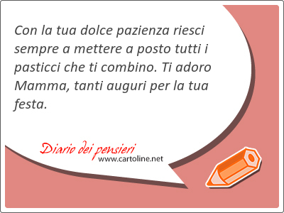 Con la tua dolce pazienza riesci sempre a mettere a posto tutti i pasticci che ti combino. Ti adoro Mamma, tanti auguri per la tua festa.