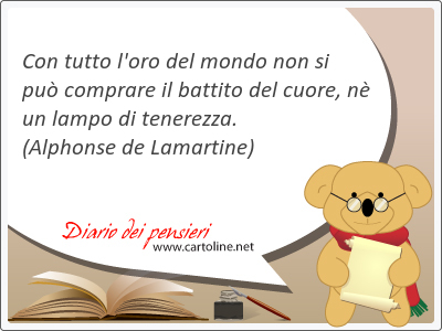 Con tutto l'oro del mondo non si pu comprare il battito del cuore, n un lampo di tenerezza.