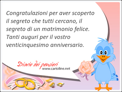 Congratulazioni per aver scoperto il segreto che tutti cercano, il segreto di un <strong>matrimonio</strong> felice. Tanti auguri per il vostro venticinquesimo anniversario.