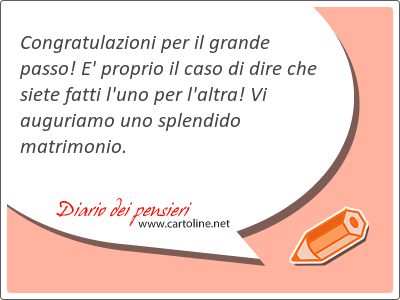 Congratulazioni per il grande passo! E' proprio il caso di dire che siete fatti l'uno per l'altra! Vi auguriamo uno splendido matrimonio.