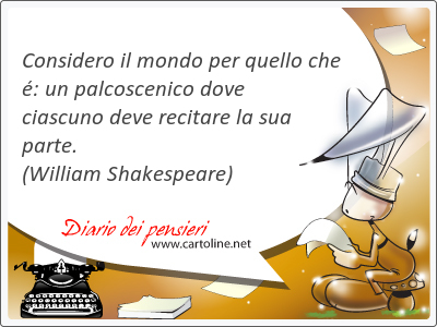 Considero il mondo per quello che : un palcoscenico dove ciascuno deve recitare la sua parte.