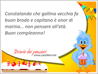 Constatando che gallina <strong>vecchia</strong> fa buon brodo e capitano  onor di marina... non pensare all'et. Buon compleanno!