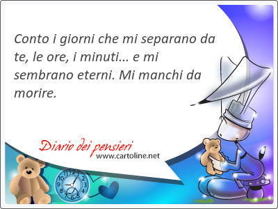 Conto i giorni che mi separano da te, le ore, i minuti... e mi sembrano eterni. Mi manchi da morire.