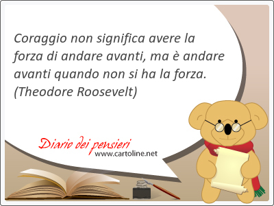 <strong>Coraggio</strong> non significa avere la forza di andare avanti, ma  andare avanti quando non si ha la forza.