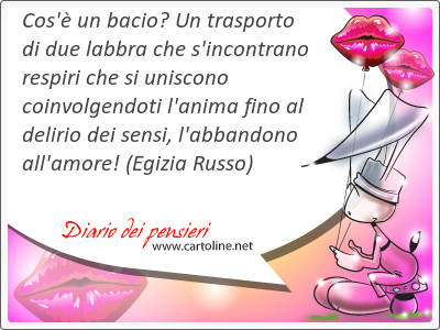 Cos' un bacio? Un trasporto di <strong>due</strong> labbra che s'incontrano respiri che si uniscono coinvolgendoti l'anima fino al delirio dei sensi, l'abbandono all'amore!