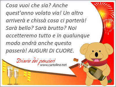 Cosa vuoi che sia? Anche quest'anno volato via! Un altro arriverà e chissà cosa ci porterà! Sarà bello? Sarà brutto? Noi accetteremo tutto e in qualunque modo andrà anche questo passerà! AUGURI DI CUORE.