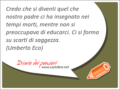 Credo che si diventi quel che nostro padre ci ha insegnato nei tempi morti, mentre non si preoccupava di educarci. Ci si forma su scarti di saggezza.