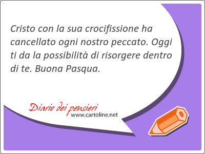 Cristo con la sua crocifissione ha cancellato ogni nostro peccato. Oggi ti da la possibilit di risorgere dentro di te. Buona Pasqua.